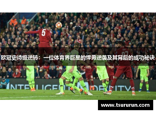 欧冠史诗级逆转：一位体育界巨星的悍勇逆袭及其背后的成功秘诀